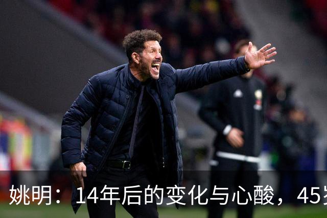 姚明：14年后的变化与心酸，45岁他承载的痛苦与追梦